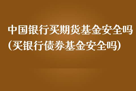 中国银行买期货基金安全吗(买银行债券基金安全吗)_https://gjqh.wpmee.com_期货开户_第1张