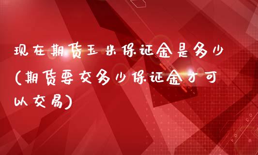 现在期货玉米保证金是多少(期货要交多少保证金才可以交易)_https://gjqh.wpmee.com_国际期货_第1张