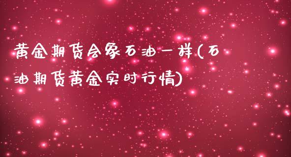 黄金期货会象石油一样(石油期货黄金实时行情)_https://gjqh.wpmee.com_期货新闻_第1张