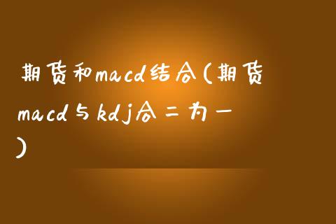 期货和macd结合(期货macd与kdj合二为一)_https://gjqh.wpmee.com_国际期货_第1张