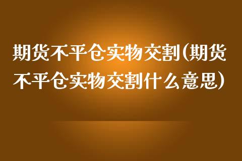 期货不平仓实物交割(期货不平仓实物交割什么意思)_https://gjqh.wpmee.com_期货百科_第1张