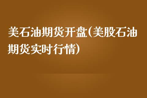 美石油期货开盘(美股石油期货实时行情)_https://gjqh.wpmee.com_国际期货_第1张