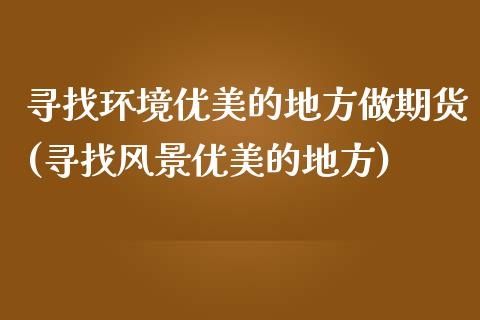 寻找环境优美的地方做期货(寻找风景优美的地方)_https://gjqh.wpmee.com_期货新闻_第1张