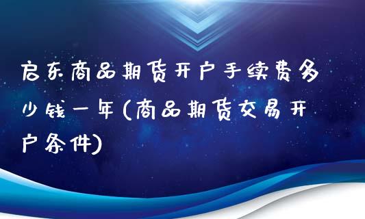 启东商品期货开户手续费多少钱一年(商品期货交易开户条件)_https://gjqh.wpmee.com_期货新闻_第1张