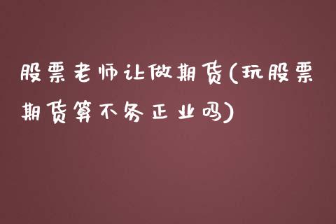 股票老师让做期货(玩股票期货算不务正业吗)_https://gjqh.wpmee.com_期货新闻_第1张