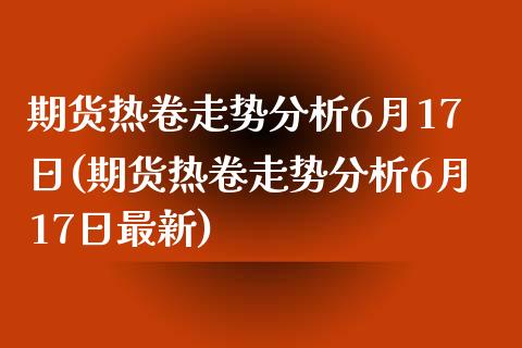 期货热卷走势分析6月17日(期货热卷走势分析6月17日最新)_https://gjqh.wpmee.com_期货新闻_第1张