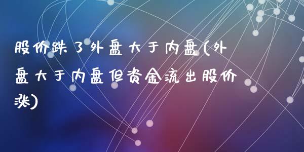 股价跌了外盘大于内盘(外盘大于内盘但资金流出股价涨)_https://gjqh.wpmee.com_期货开户_第1张