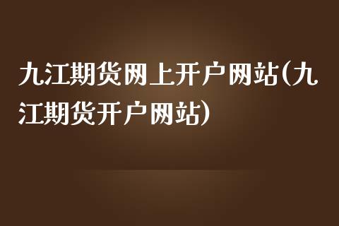 九江期货网上开户网站(九江期货开户网站)_https://gjqh.wpmee.com_期货开户_第1张