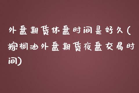 外盘期货休盘时间是好久(棕榈油外盘期货夜盘交易时间)_https://gjqh.wpmee.com_期货新闻_第1张