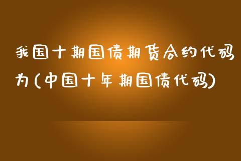 我国十期国债期货合约代码为(中国十年期国债代码)_https://gjqh.wpmee.com_期货新闻_第1张