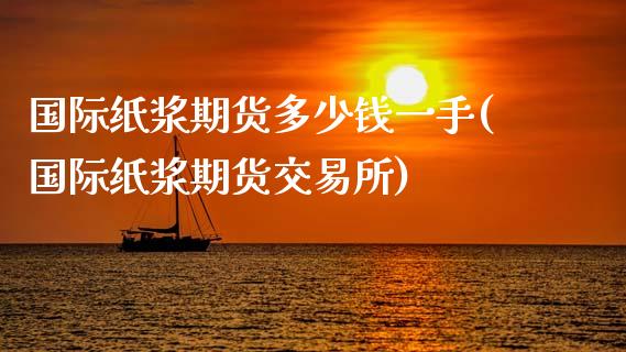 国际纸浆期货多少钱一手(国际纸浆期货交易所)_https://gjqh.wpmee.com_国际期货_第1张