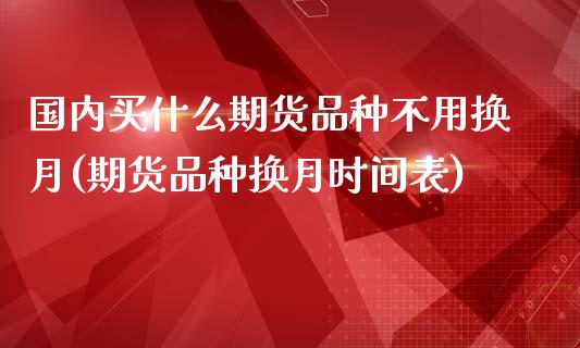 国内买什么期货品种不用换月(期货品种换月时间表)_https://gjqh.wpmee.com_期货开户_第1张