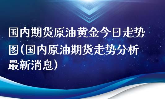 国内期货原油黄金今日走势图(国内原油期货走势分析最新消息)_https://gjqh.wpmee.com_期货平台_第1张