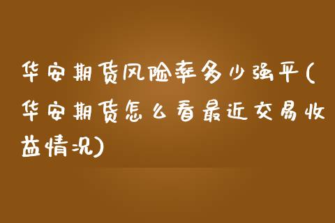 华安期货风险率多少强平(华安期货怎么看最近交易收益情况)_https://gjqh.wpmee.com_期货开户_第1张