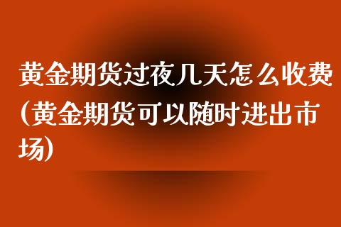 黄金期货过夜几天怎么收费(黄金期货可以随时进出市场)_https://gjqh.wpmee.com_期货百科_第1张