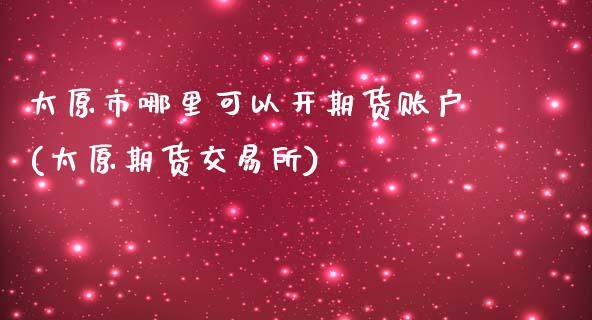 太原市哪里可以开期货账户(太原期货交易所)_https://gjqh.wpmee.com_期货平台_第1张