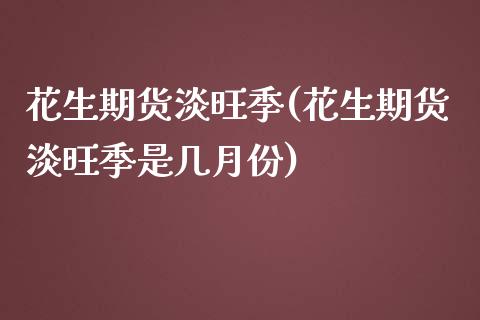 花生期货淡旺季(花生期货淡旺季是几月份)_https://gjqh.wpmee.com_国际期货_第1张