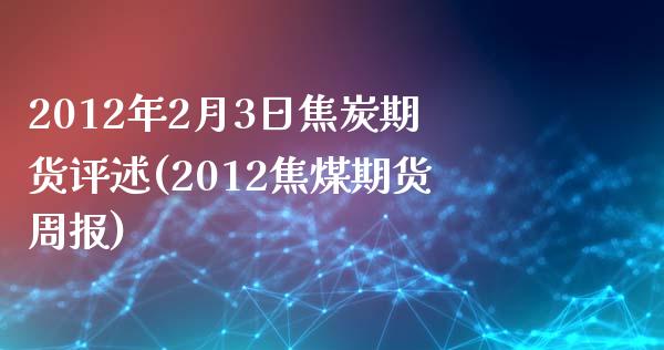 2012年2月3日焦炭期货评述(2012焦煤期货周报)_https://gjqh.wpmee.com_国际期货_第1张