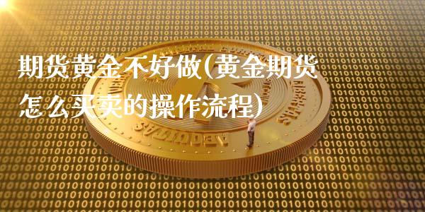 期货黄金不好做(黄金期货怎么买卖的操作流程)_https://gjqh.wpmee.com_期货平台_第1张