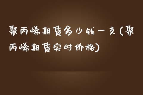 聚丙烯期货多少钱一支(聚丙烯期货实时价格)_https://gjqh.wpmee.com_期货平台_第1张