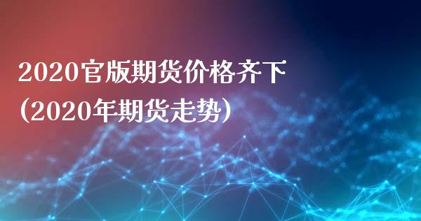 2020官版期货价格齐下(2020年期货走势)_https://gjqh.wpmee.com_期货百科_第1张