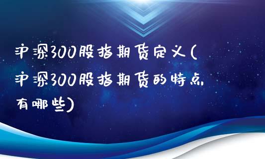 沪深300股指期货定义(沪深300股指期货的特点有哪些)_https://gjqh.wpmee.com_期货开户_第1张