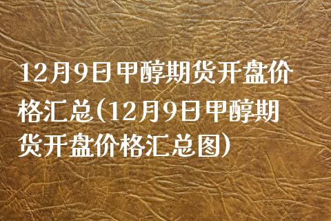 12月9日甲醇期货开盘价格汇总(12月9日甲醇期货开盘价格汇总图)_https://gjqh.wpmee.com_国际期货_第1张