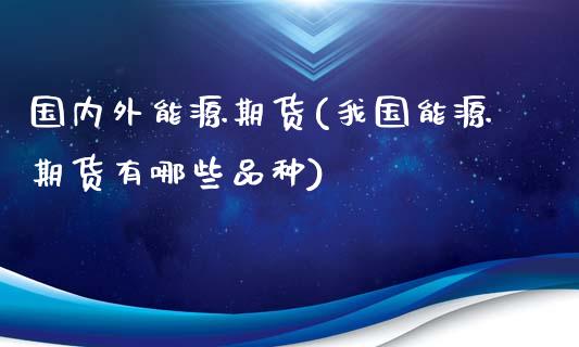 国内外能源期货(我国能源期货有哪些品种)_https://gjqh.wpmee.com_国际期货_第1张