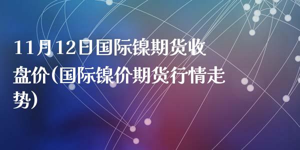 11月12日国际镍期货收盘价(国际镍价期货行情走势)_https://gjqh.wpmee.com_期货平台_第1张