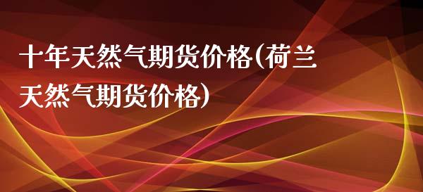 十年天然气期货价格(荷兰天然气期货价格)_https://gjqh.wpmee.com_期货平台_第1张