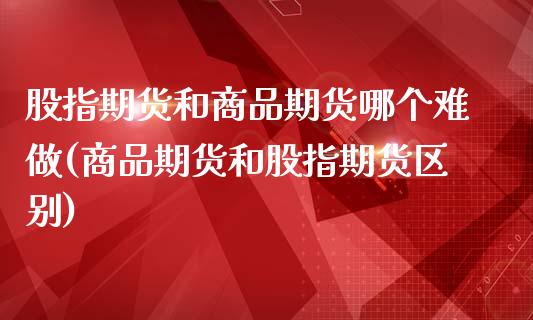 股指期货和商品期货哪个难做(商品期货和股指期货区别)_https://gjqh.wpmee.com_国际期货_第1张