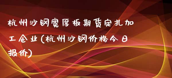 杭州沙钢宽厚板期货定扎加工企业(杭州沙钢价格今日报价)_https://gjqh.wpmee.com_期货开户_第1张