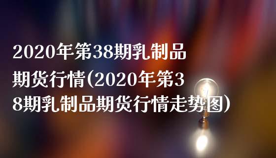 2020年第38期乳制品期货行情(2020年第38期乳制品期货行情走势图)_https://gjqh.wpmee.com_国际期货_第1张