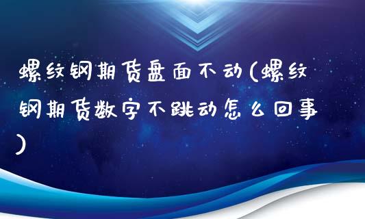 螺纹钢期货盘面不动(螺纹钢期货数字不跳动怎么回事)_https://gjqh.wpmee.com_期货平台_第1张