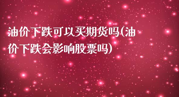 油价下跌可以买期货吗(油价下跌会影响股票吗)_https://gjqh.wpmee.com_期货百科_第1张