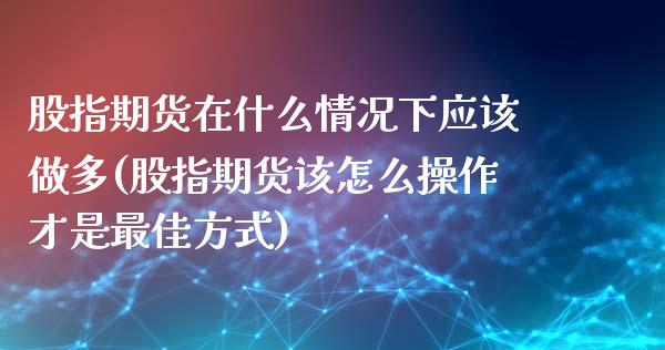 股指期货在什么情况下应该做多(股指期货该怎么操作才是最佳方式)_https://gjqh.wpmee.com_期货开户_第1张