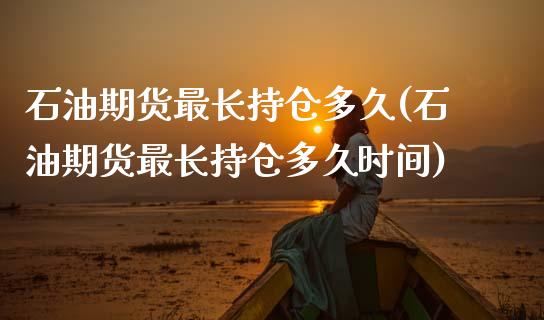 石油期货最长持仓多久(石油期货最长持仓多久时间)_https://gjqh.wpmee.com_期货开户_第1张