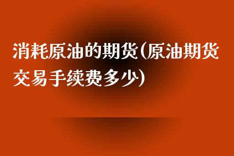 消耗原油的期货(原油期货交易手续费多少)_https://gjqh.wpmee.com_期货平台_第1张