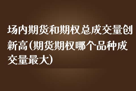 场内期货和期权总成交量创新高(期货期权哪个品种成交量最大)_https://gjqh.wpmee.com_期货百科_第1张