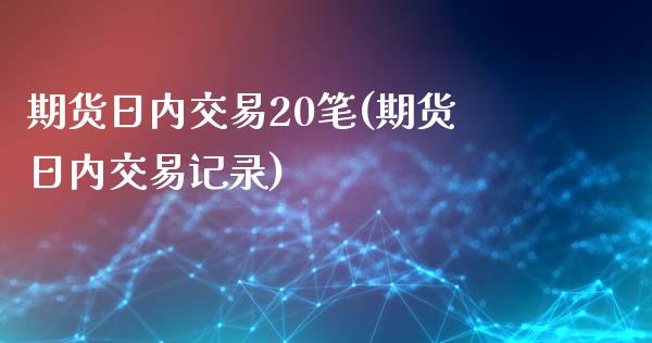 期货日内交易20笔(期货日内交易记录)_https://gjqh.wpmee.com_期货开户_第1张