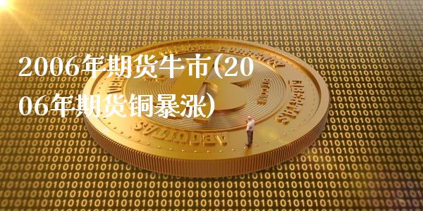 2006年期货牛市(2006年期货铜暴涨)_https://gjqh.wpmee.com_期货开户_第1张