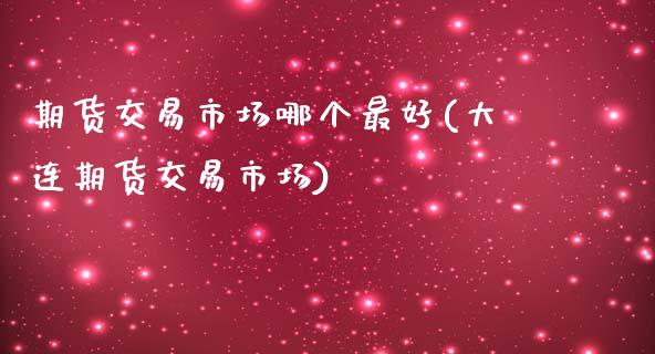 期货交易市场哪个最好(大连期货交易市场)_https://gjqh.wpmee.com_期货新闻_第1张