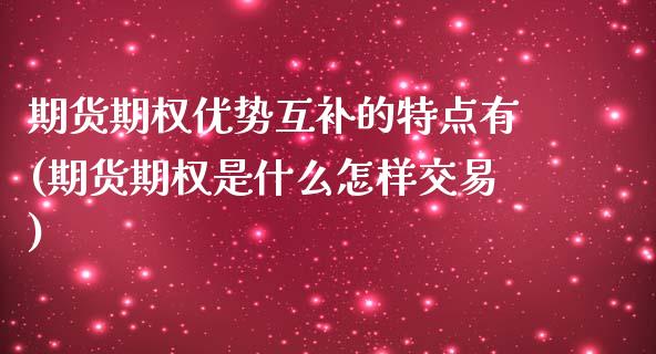 期货期权优势互补的特点有(期货期权是什么怎样交易)_https://gjqh.wpmee.com_期货开户_第1张