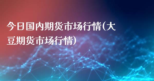 今日国内期货市场行情(大豆期货市场行情)_https://gjqh.wpmee.com_期货平台_第1张