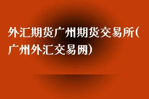 外汇期货广州期货交易所(广州外汇交易网)_https://gjqh.wpmee.com_期货开户_第1张