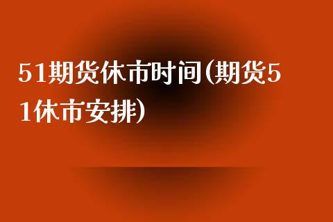 51期货休市时间(期货51休市安排)_https://gjqh.wpmee.com_期货百科_第1张