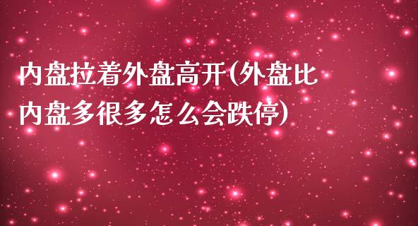 内盘拉着外盘高开(外盘比内盘多很多怎么会跌停)_https://gjqh.wpmee.com_期货开户_第1张