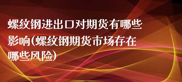 螺纹钢进出口对期货有哪些影响(螺纹钢期货市场存在哪些风险)_https://gjqh.wpmee.com_期货新闻_第1张