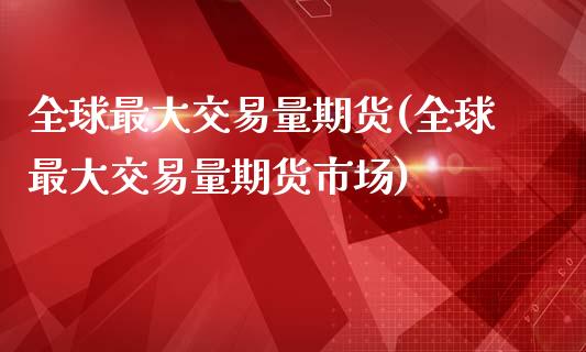 全球最大交易量期货(全球最大交易量期货市场)_https://gjqh.wpmee.com_期货平台_第1张