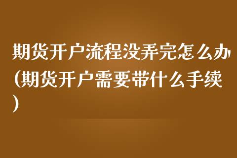 期货开户流程没弄完怎么办(期货开户需要带什么手续)_https://gjqh.wpmee.com_国际期货_第1张